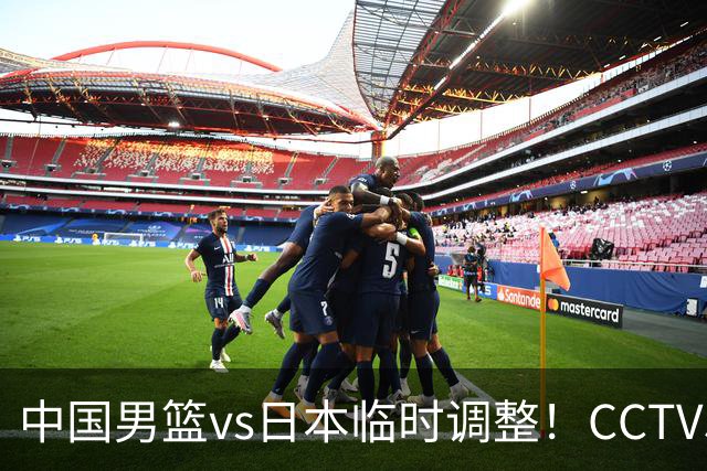 中国男篮vs日本临时调整！CCTV5不直播，暗藏三个信号，三分16中4是隐患