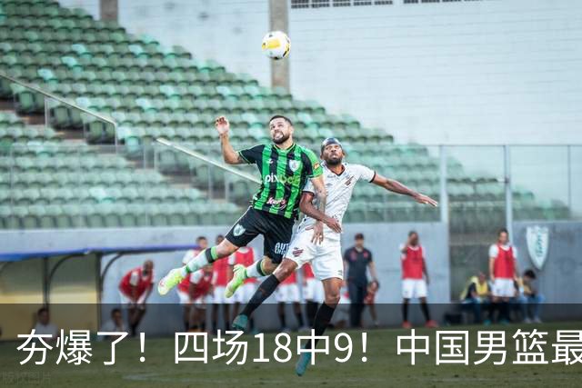 夯爆了！四场18中9！中国男篮最准侧翼球员
