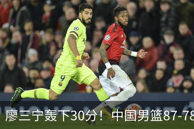 廖三宁轰下30分！中国男篮87‑78险胜晋级半决赛，余嘉豪16分9篮板撑起内线
